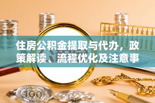 资溪住房公积金提取与代办，政策解读、流程优化及注意事项