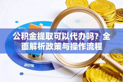 资溪公积金提取可以代办吗？全面解析政策与操作流程