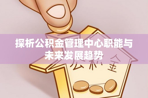 资溪探析公积金管理中心职能与未来发展趋势