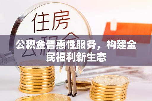 资溪公积金普惠性服务，构建全民福利新生态