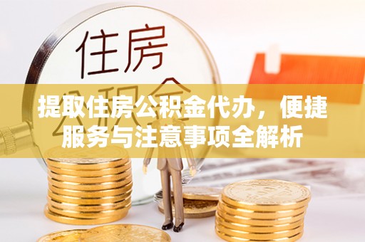 资溪提取住房公积金代办，便捷服务与注意事项全解析