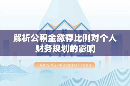 资溪解析公积金缴存比例对个人财务规划的影响