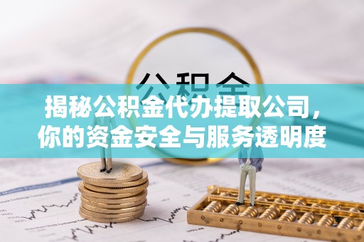 资溪揭秘公积金代办提取公司，你的资金安全与服务透明度全解析