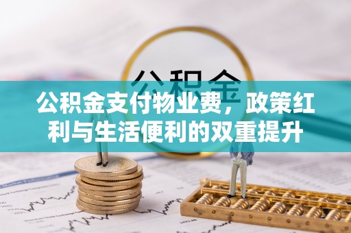 资溪公积金支付物业费，政策红利与生活便利的双重提升