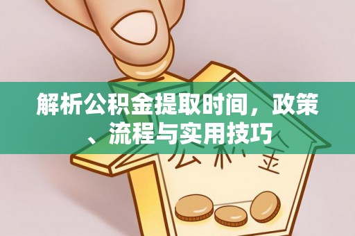 资溪解析公积金提取时间，政策、流程与实用技巧