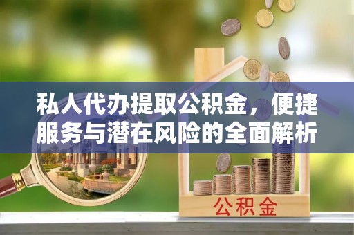 资溪私人代办提取公积金，便捷服务与潜在风险的全面解析