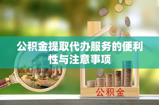 资溪公积金提取代办服务的便利性与注意事项