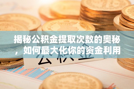 资溪揭秘公积金提取次数的奥秘，如何最大化你的资金利用？