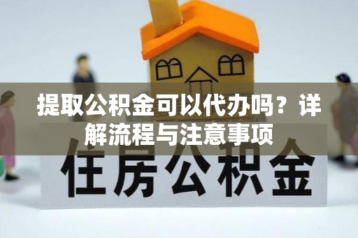 资溪提取公积金可以代办吗？详解流程与注意事项