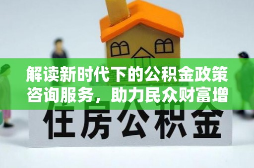 资溪解读新时代下的公积金政策咨询服务，助力民众财富增值与安居梦想