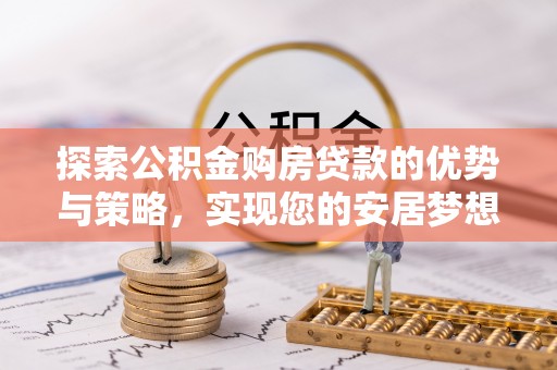 资溪探索公积金购房贷款的优势与策略，实现您的安居梦想