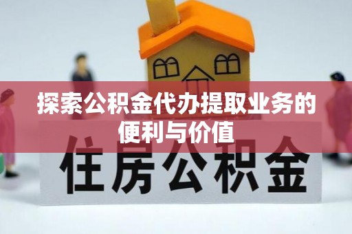 资溪探索公积金代办提取业务的便利与价值