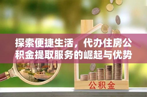 资溪探索便捷生活，代办住房公积金提取服务的崛起与优势