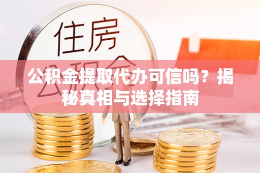 资溪公积金提取代办可信吗？揭秘真相与选择指南