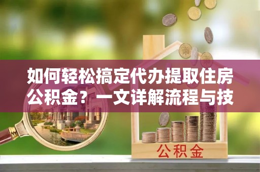 资溪如何轻松搞定代办提取住房公积金？一文详解流程与技巧
