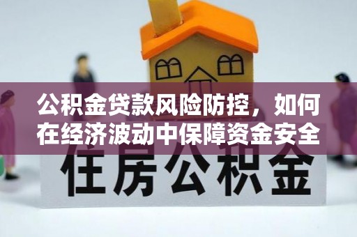 资溪公积金贷款风险防控，如何在经济波动中保障资金安全