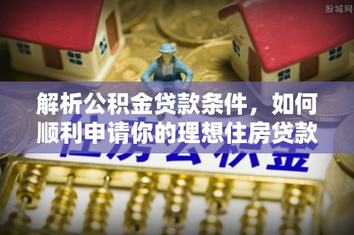 资溪解析公积金贷款条件，如何顺利申请你的理想住房贷款
