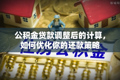 资溪公积金贷款调整后的计算，如何优化你的还款策略