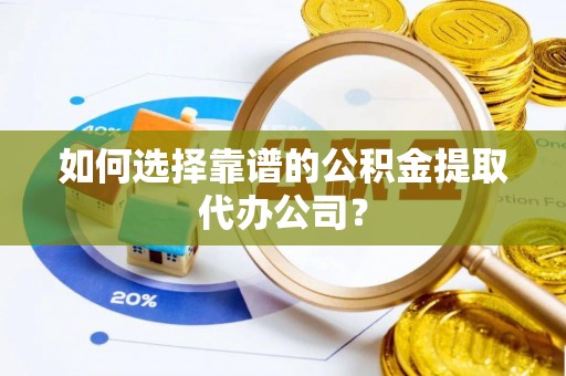 资溪如何选择靠谱的公积金提取代办公司？