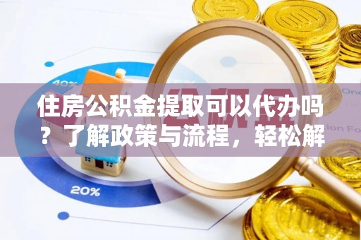 资溪住房公积金提取可以代办吗？了解政策与流程，轻松解决疑惑