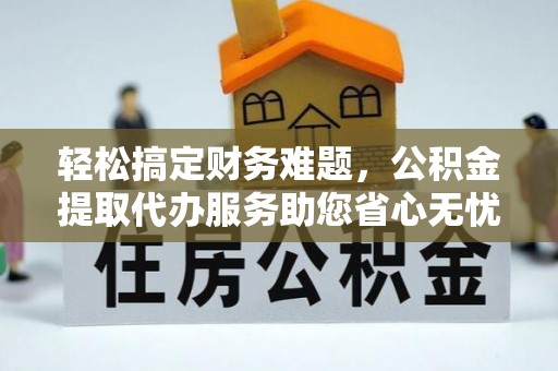 资溪轻松搞定财务难题，公积金提取代办服务助您省心无忧