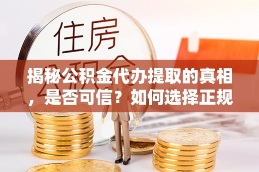 资溪揭秘公积金代办提取的真相，是否可信？如何选择正规服务？