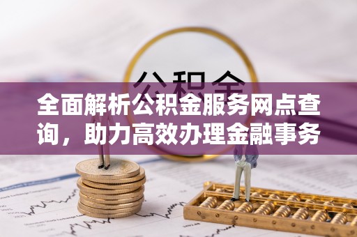 资溪全面解析公积金服务网点查询，助力高效办理金融事务
