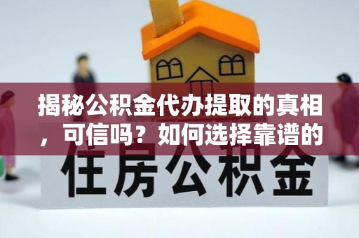 资溪揭秘公积金代办提取的真相，可信吗？如何选择靠谱的服务商？