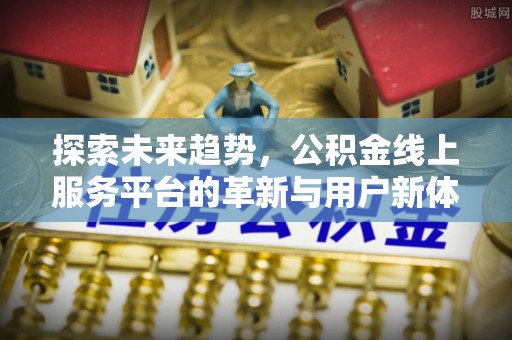 资溪探索未来趋势，公积金线上服务平台的革新与用户新体验