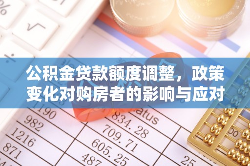 资溪公积金贷款额度调整，政策变化对购房者的影响与应对策略