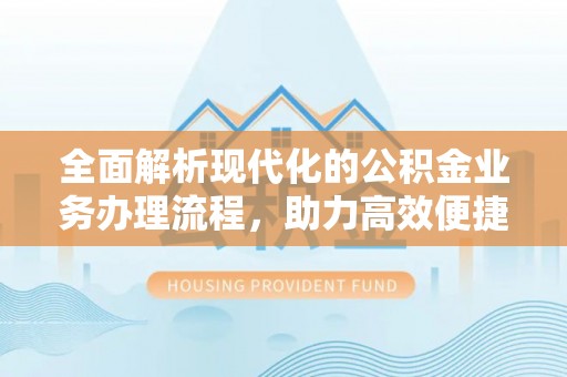 资溪全面解析现代化的公积金业务办理流程，助力高效便捷生活
