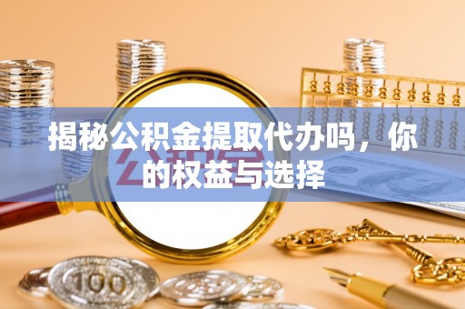 资溪揭秘公积金提取代办吗，你的权益与选择
