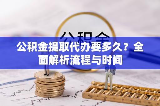 资溪公积金提取代办要多久？全面解析流程与时间