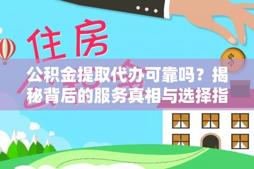 资溪公积金提取代办可靠吗？揭秘背后的服务真相与选择指南