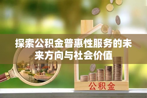 资溪探索公积金普惠性服务的未来方向与社会价值