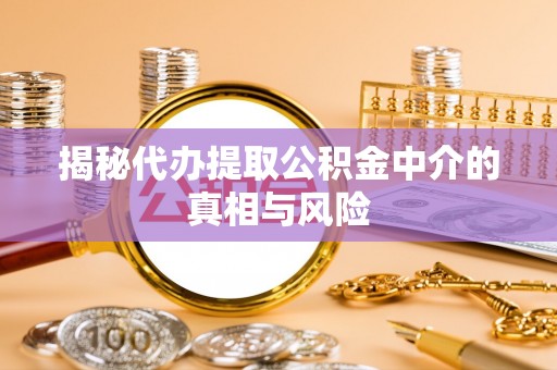 资溪揭秘代办提取公积金中介的真相与风险