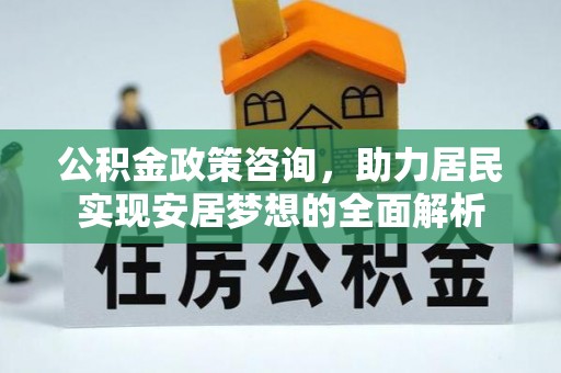 资溪公积金政策咨询，助力居民实现安居梦想的全面解析