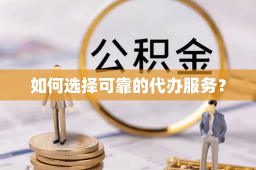 资溪如何选择可靠的代办服务？