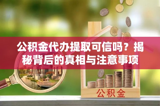 资溪公积金代办提取可信吗？揭秘背后的真相与注意事项