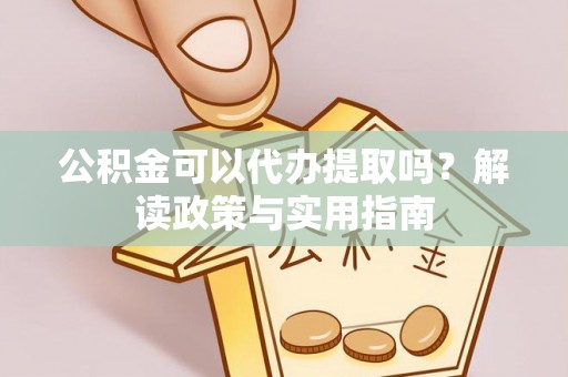 资溪公积金可以代办提取吗？解读政策与实用指南
