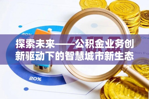 资溪探索未来——公积金业务创新驱动下的智慧城市新生态