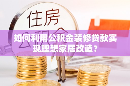 资溪如何利用公积金装修贷款实现理想家居改造？