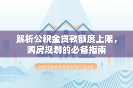 资溪解析公积金贷款额度上限，购房规划的必备指南