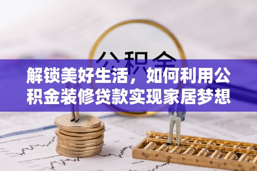 资溪解锁美好生活，如何利用公积金装修贷款实现家居梦想