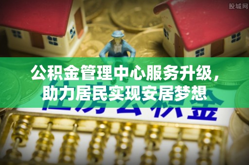 资溪公积金管理中心服务升级，助力居民实现安居梦想