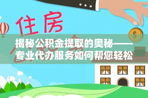 资溪揭秘公积金提取的奥秘——专业代办服务如何帮您轻松搞定
