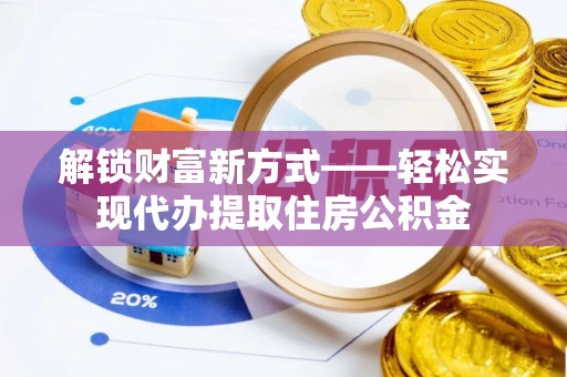 资溪解锁财富新方式——轻松实现代办提取住房公积金