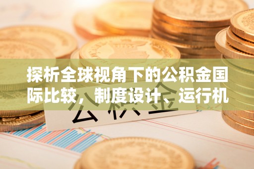 资溪探析全球视角下的公积金国际比较，制度设计、运行机制与未来趋势