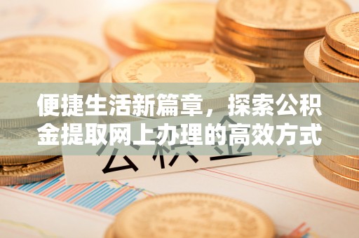 资溪便捷生活新篇章，探索公积金提取网上办理的高效方式