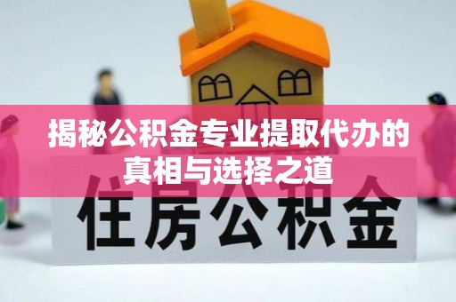 资溪揭秘公积金专业提取代办的真相与选择之道